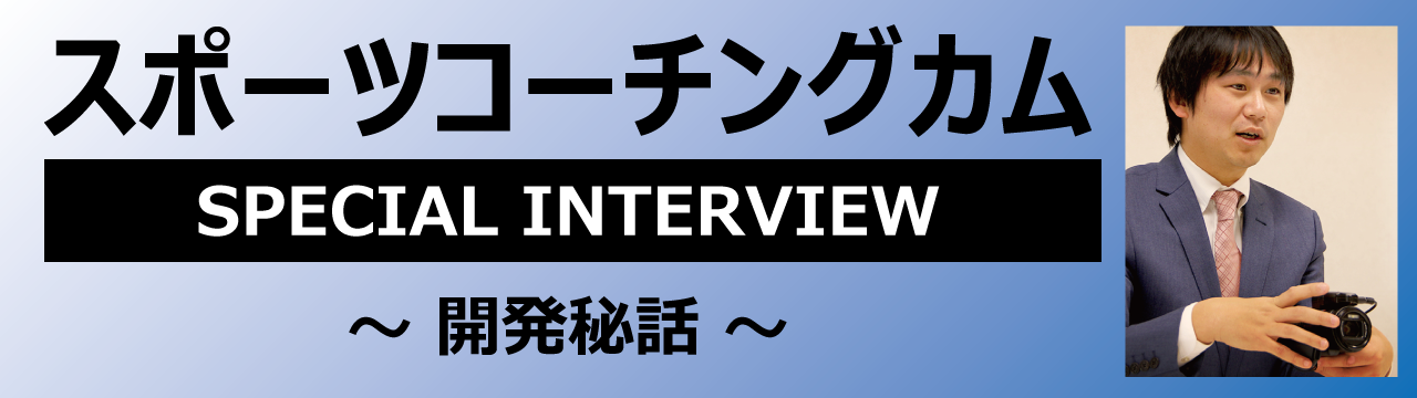 スポーツコーチングカム スペシャルインタビュー01「開発秘話」